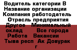 Водитель категории В › Название организации ­ Компания-работодатель › Отрасль предприятия ­ Другое › Минимальный оклад ­ 1 - Все города Работа » Вакансии   . Тыва респ.,Ак-Довурак г.